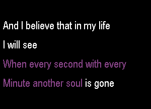 And I believe that in my life

I will see

When every second with every

Minute another soul is gone