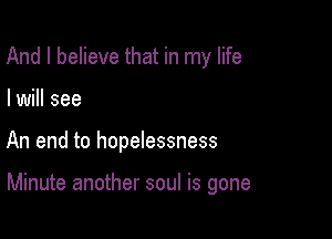 And I believe that in my life
I will see

An end to hopelessness

Minute another soul is gone