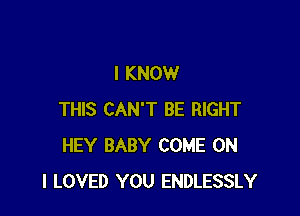 I KNOW

THIS CAN'T BE RIGHT
HEY BABY COME ON
I LOVED YOU ENDLESSLY