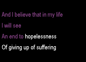 And I believe that in my life
I will see

An end to hopelessness

Of giving up of suffering