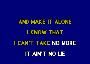 AND MAKE IT ALONE

I KNOW THAT
I CAN'T TAKE NO MORE
IT AIN'T N0 LIE