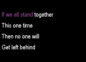 If we all stand together

This one time

Then no one will
Get left behind