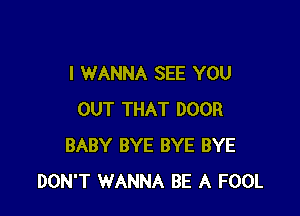 I WANNA SEE YOU

OUT THAT DOOR
BABY BYE BYE BYE
DON'T WANNA BE A FOOL