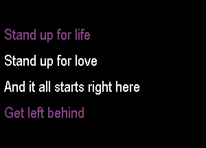 Stand up for life

Stand up for love

And it all stans right here
Get left behind