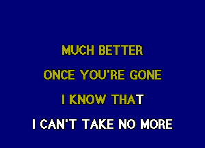 MUCH BETTER

ONCE YOU'RE GONE
I KNOW THAT
I CAN'T TAKE NO MORE