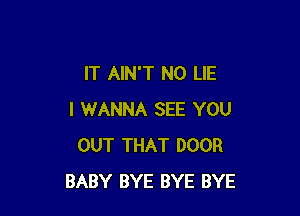 IT AIN'T N0 LIE

I WANNA SEE YOU
OUT THAT DOOR
BABY BYE BYE BYE