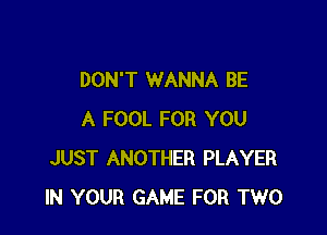 DON'T WANNA BE

A FOOL FOR YOU
JUST ANOTHER PLAYER
IN YOUR GAME FOR TWO