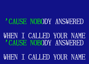 CAUSE NOBODY ANSWERED

WHEN I CALLED YOUR NAME
CAUSE NOBODY ANSWERED

WHEN I CALLED YOUR NAME