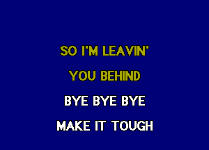 SO I'M LEAVIN'

YOU BEHIND
BYE BYE BYE
MAKE IT TOUGH