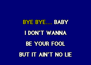 BYE BYE. . . BABY

I DON'T WANNA
BE YOUR FOOL
BUT IT AIN'T N0 LIE