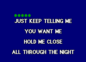 JUST KEEP TELLING ME

YOU WANT ME
HOLD ME CLOSE
ALL THROUGH THE NIGHT