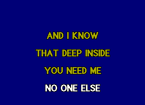 AND I KNOW

THAT DEEP INSIDE
YOU NEED ME
NO ONE ELSE