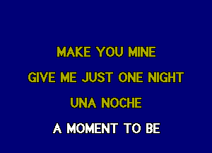 MAKE YOU MINE

GIVE ME JUST ONE NIGHT
UNA NOCHE
A MOMENT TO BE