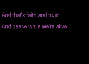 And thafs faith and trust

And peace while we're alive