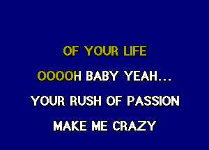 OF YOUR LIFE

OOOOH BABY YEAH...
YOUR RUSH OF PASSION
MAKE ME CRAZY