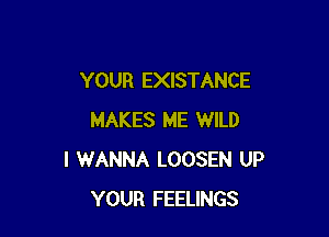 YOUR EXISTANCE

MAKES ME WILD
I WANNA LOOSEN UP
YOUR FEELINGS