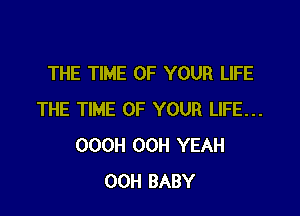 THE TIME OF YOUR LIFE

THE TIME OF YOUR LIFE...
OOOH 00H YEAH
00H BABY
