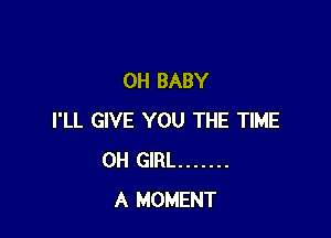 0H BABY

I'LL GIVE YOU THE TIME
0H GIRL .......
A MOMENT