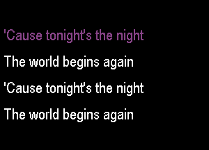 'Cause tonighfs the night
The world begins again

'Cause tonighfs the night

The world begins again
