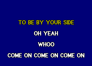 TO BE BY YOUR SIDE

OH YEAH
WHOO
COME ON COME ON COME ON