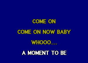 COME ON

COME ON NOW BABY
WHOOO...
A MOMENT TO BE