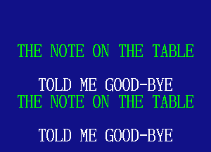 THE NOTE ON THE TABLE

TOLD ME GOOD-BYE
THE NOTE ON THE TABLE

TOLD ME GOOD-BYE