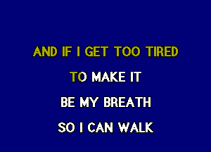 AND IF I GET T00 TIRED

TO MAKE IT
BE MY BREATH
SO I CAN WALK