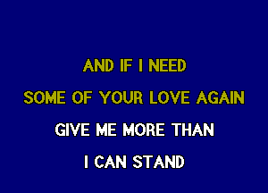 AND IF I NEED

SOME OF YOUR LOVE AGAIN
GIVE ME MORE THAN
I CAN STAND