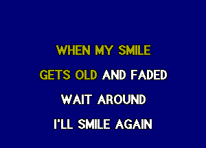 WHEN MY SMILE

GETS OLD AND FADED
WAIT AROUND
I'LL SMILE AGAIN