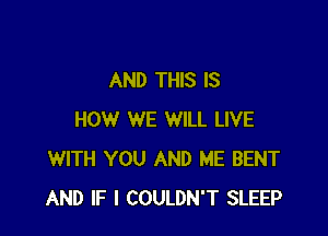 AND THIS IS

HOW WE WILL LIVE
WITH YOU AND ME BENT
AND IF I COULDN'T SLEEP