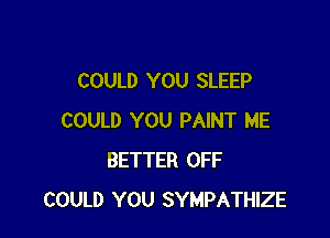 COULD YOU SLEEP

COULD YOU PAINT ME
BETTER OFF
COULD YOU SYMPATHIZE