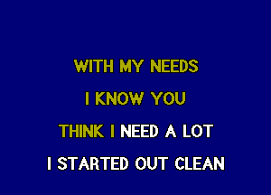 WITH MY NEEDS

I KNOW YOU
THINK I NEED A LOT
l STARTED OUT CLEAN