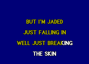 BUT I'M JADED

JUST FALLING IN
WELL JUST BREAKING
THE SKIN