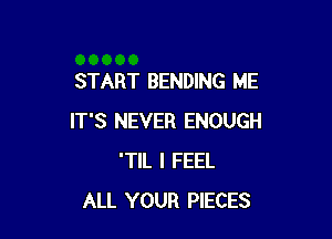 START BENDING ME

IT'S NEVER ENOUGH
'TIL I FEEL
ALL YOUR PIECES