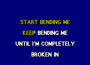 START BENDING ME

KEEP BENDING ME
UNTIL I'M COMPLETELY
BROKEN IN