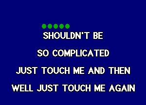 SHOULDN'T BE

SO COMPLICATED
JUST TOUCH ME AND THEN
WELL JUST TOUCH ME AGAIN