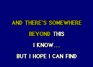 AND THERE'S SOMEWHERE

BEYOND THIS
I KNOW...
BUT I HOPE I CAN FIND
