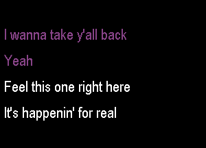 I wanna take fall back
Yeah

Feel this one right here

It's happenin' for real