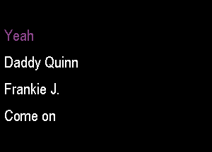 Yeah
Daddy Quinn

Frankie J.

Come on
