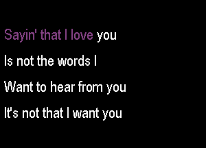 Sayin' that I love you

Is not the words I

Want to hear from you

It's not that I want you