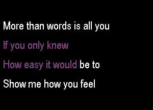 More than words is all you

If you only knew

How easy it would be to

Show me how you feel