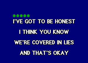 I'VE GOT TO BE HONEST

I THINK YOU KNOW
WE'RE COVERED IN LIES
AND THAT'S OKAY