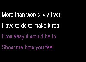 More than words is all you
Have to do to make it real

How easy it would be to

Show me how you feel