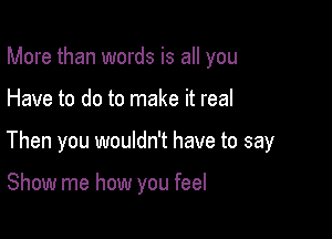 More than words is all you

Have to do to make it real

Then you wouldn't have to say

Show me how you feel