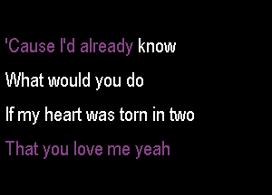 'Cause I'd already know
What would you do

If my heart was torn in two

That you love me yeah