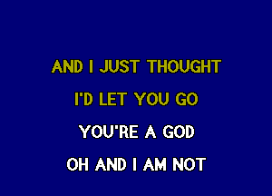 AND I JUST THOUGHT

I'D LET YOU GO
YOU'RE A GOD
0H AND I AM NOT