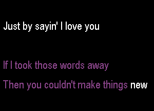 Just by sayin' I love you

lfl took those words away

Then you couldn't make things new