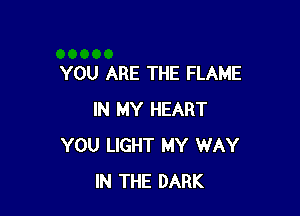 YOU ARE THE FLAME

IN MY HEART
YOU LIGHT MY WAY
IN THE DARK