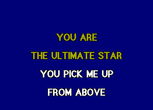 YOU ARE

THE ULTIMATE STAR
YOU PICK ME UP
FROM ABOVE