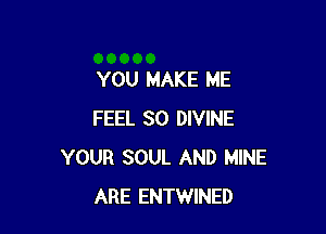 YOU MAKE ME

FEEL SO DIVINE
YOUR SOUL AND MINE
ARE ENTWINED